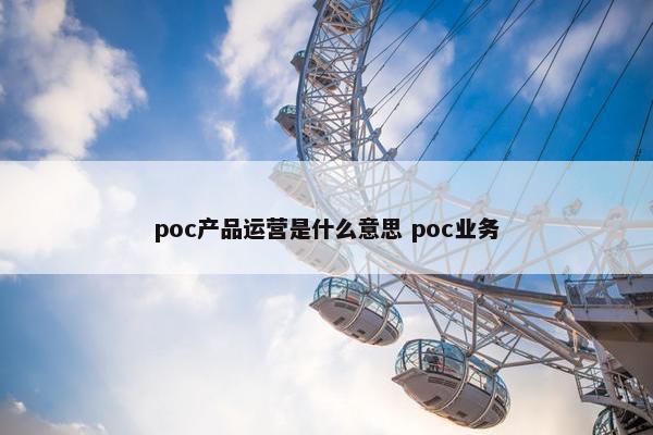 poc产品运营是什么意思 poc业务