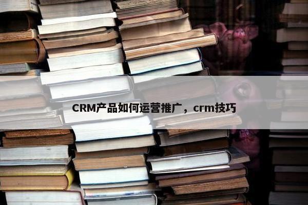 CRM产品如何运营推广，crm技巧