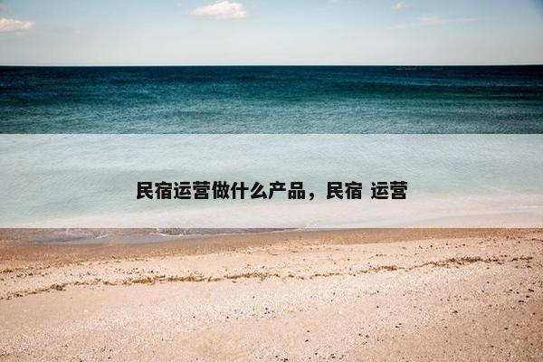 民宿运营做什么产品，民宿 运营