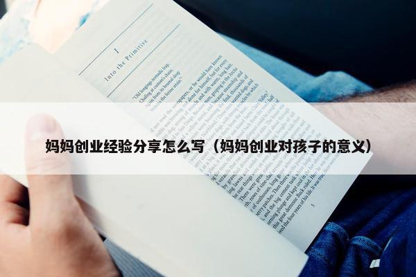 妈妈创业经验分享怎么写（妈妈创业对孩子的意义）