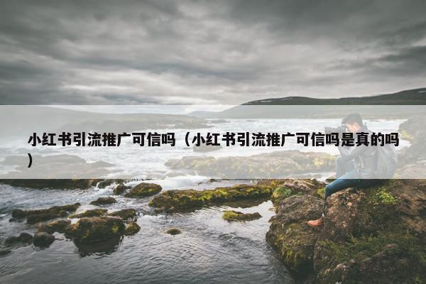 小红书引流推广可信吗（小红书引流推广可信吗是真的吗）