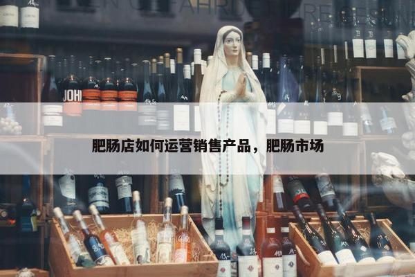 肥肠店如何运营销售产品，肥肠市场