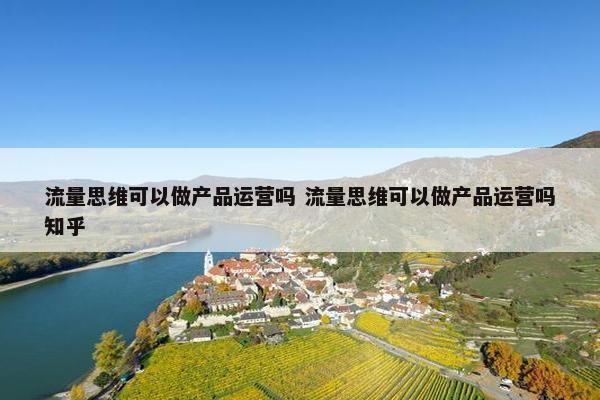 流量思维可以做产品运营吗 流量思维可以做产品运营吗知乎