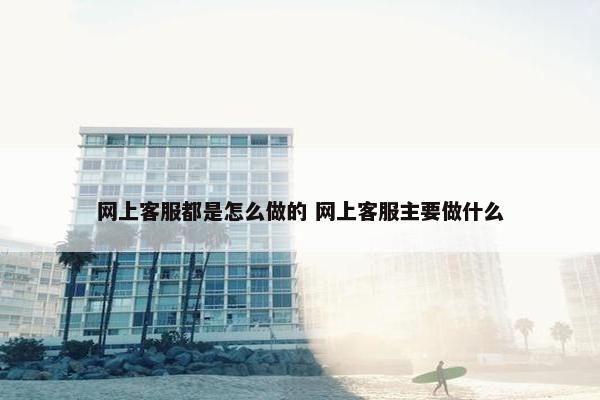 网上客服都是怎么做的 网上客服主要做什么