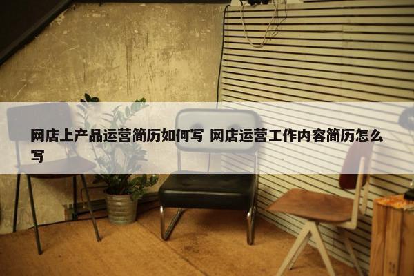 网店上产品运营简历如何写 网店运营工作内容简历怎么写