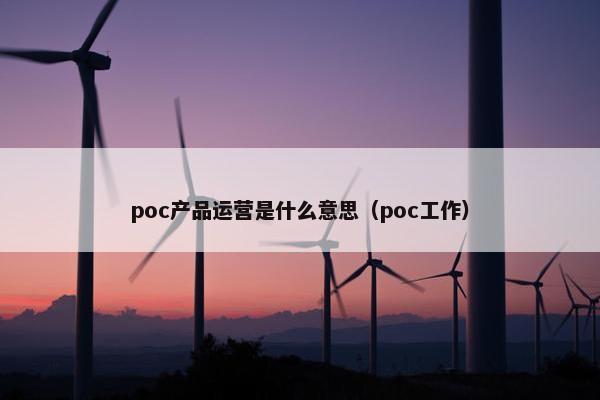 poc产品运营是什么意思（poc工作）