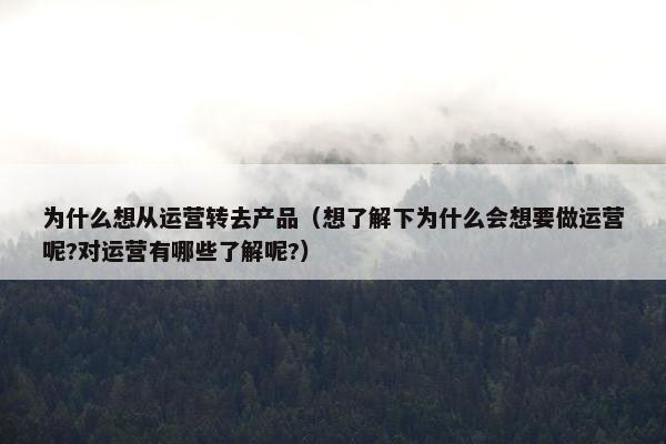 为什么想从运营转去产品（想了解下为什么会想要做运营呢?对运营有哪些了解呢?）