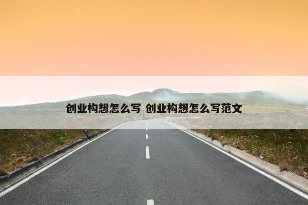 创业构想怎么写 创业构想怎么写范文