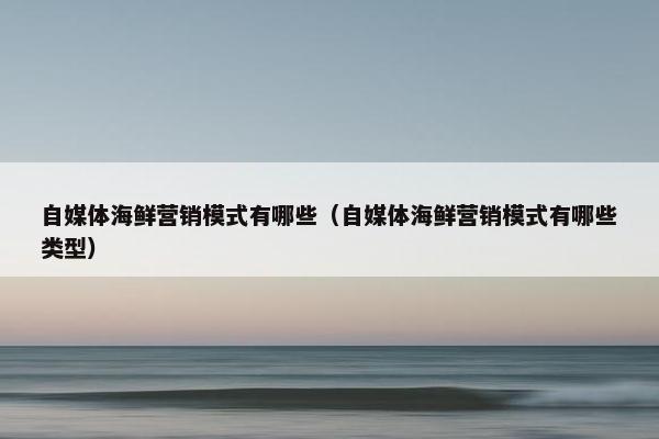 自媒体海鲜营销模式有哪些（自媒体海鲜营销模式有哪些类型）