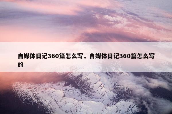 自媒体日记360篇怎么写，自媒体日记360篇怎么写的