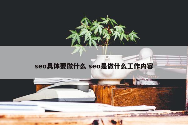 seo具体要做什么 seo是做什么工作内容