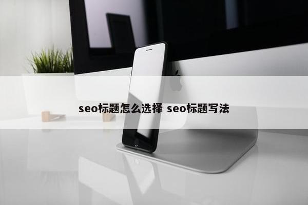 seo标题怎么选择 seo标题写法