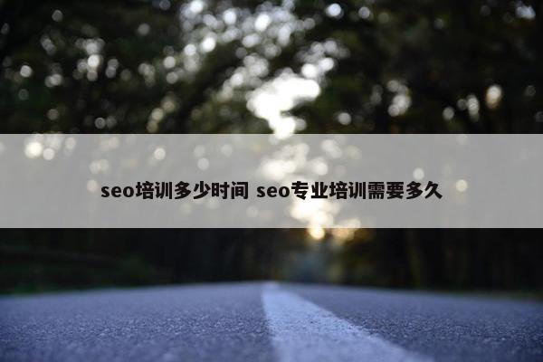 seo培训多少时间 seo专业培训需要多久