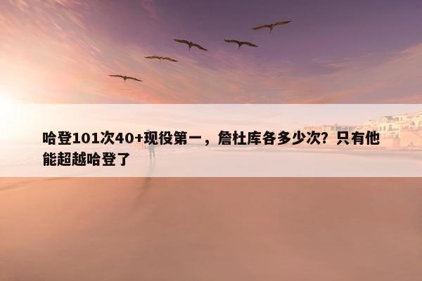 哈登101次40+现役第一，詹杜库各多少次？只有他能超越哈登了