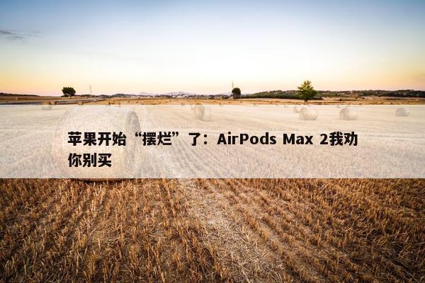 苹果开始“摆烂”了：AirPods Max 2我劝你别买