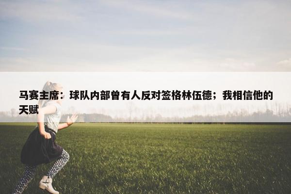 马赛主席：球队内部曾有人反对签格林伍德；我相信他的天赋