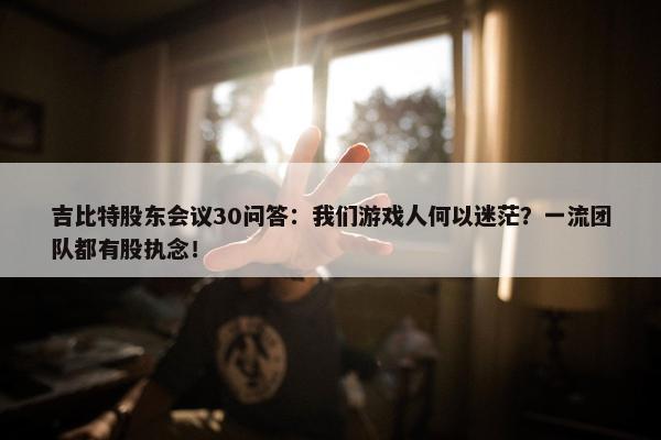 吉比特股东会议30问答：我们游戏人何以迷茫？一流团队都有股执念！