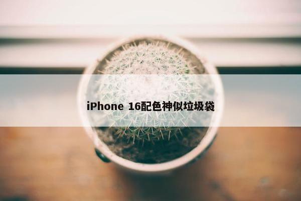 iPhone 16配色神似垃圾袋