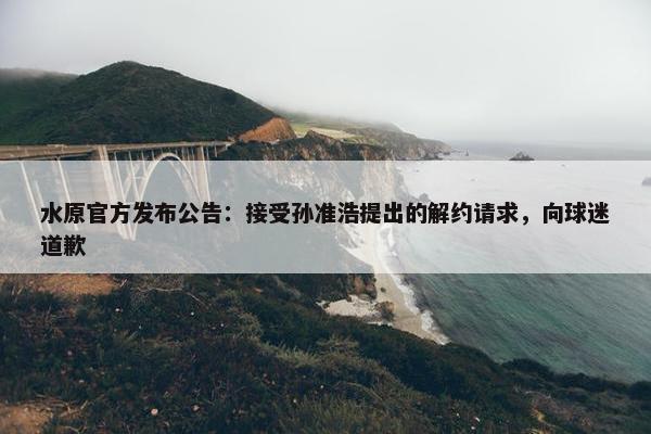 水原官方发布公告：接受孙准浩提出的解约请求，向球迷道歉