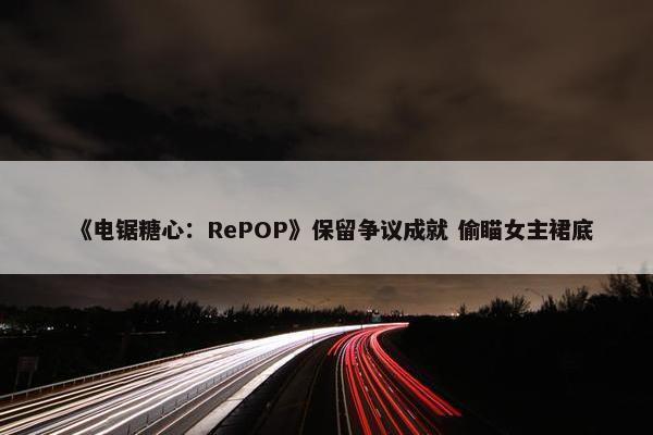 《电锯糖心：RePOP》保留争议成就 偷瞄女主裙底