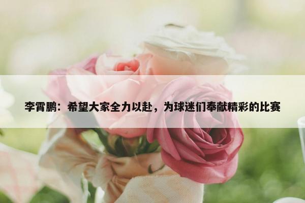 李霄鹏：希望大家全力以赴，为球迷们奉献精彩的比赛