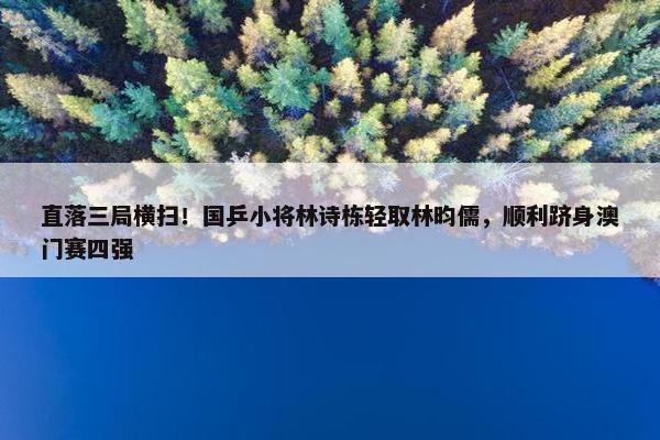 直落三局横扫！国乒小将林诗栋轻取林昀儒，顺利跻身澳门赛四强