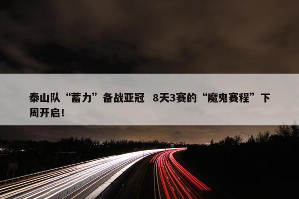 泰山队“蓄力”备战亚冠  8天3赛的“魔鬼赛程”下周开启！