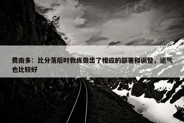 费南多：比分落后时教练做出了相应的部署和调整，运气也比较好