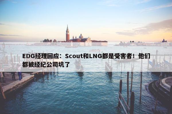 EDG经理回应：Scout和LNG都是受害者！他们都被经纪公司坑了