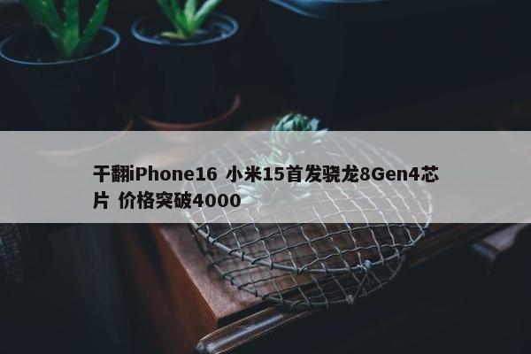 干翻iPhone16 小米15首发骁龙8Gen4芯片 价格突破4000