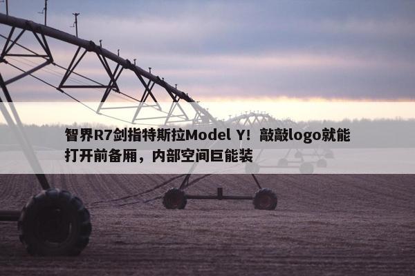 智界R7剑指特斯拉Model Y！敲敲logo就能打开前备厢，内部空间巨能装