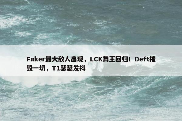 Faker最大敌人出现，LCK舞王回归！Deft摧毁一切，T1瑟瑟发抖