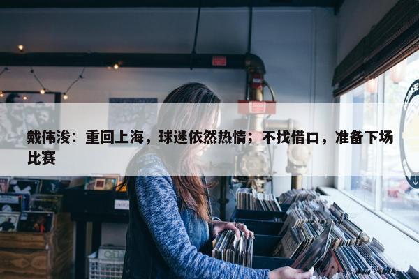 戴伟浚：重回上海，球迷依然热情；不找借口，准备下场比赛