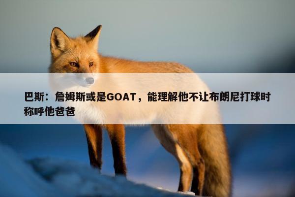 巴斯：詹姆斯或是GOAT，能理解他不让布朗尼打球时称呼他爸爸