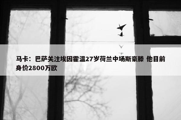 马卡：巴萨关注埃因霍温27岁荷兰中场斯豪滕 他目前身价2800万欧