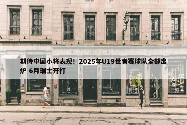 期待中国小将表现！2025年U19世青赛球队全部出炉 6月瑞士开打