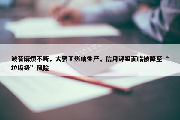 波音麻烦不断，大罢工影响生产，信用评级面临被降至“垃圾级”风险