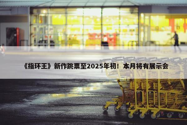 《指环王》新作跳票至2025年初！本月将有展示会