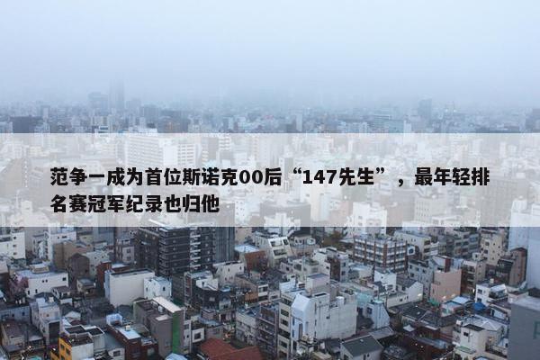 范争一成为首位斯诺克00后“147先生”，最年轻排名赛冠军纪录也归他