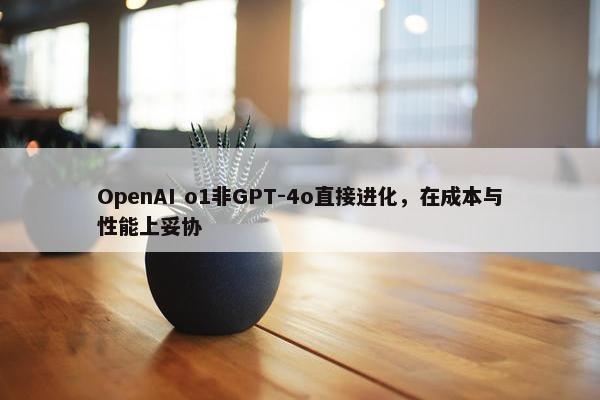 OpenAI o1非GPT-4o直接进化，在成本与性能上妥协