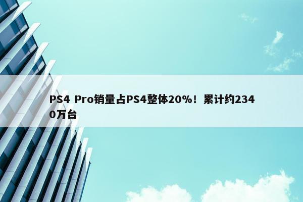 PS4 Pro销量占PS4整体20%！累计约2340万台