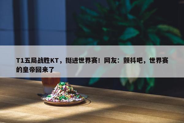 T1五局战胜KT，挺进世界赛！网友：颤抖吧，世界赛的皇帝回来了