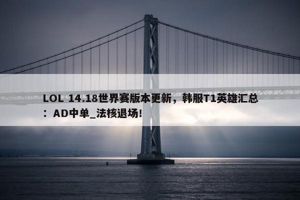 LOL 14.18世界赛版本更新，韩服T1英雄汇总：AD中单_法核退场！