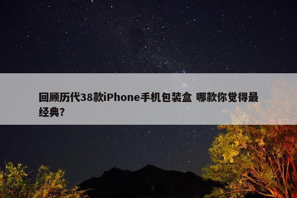 回顾历代38款iPhone手机包装盒 哪款你觉得最经典？