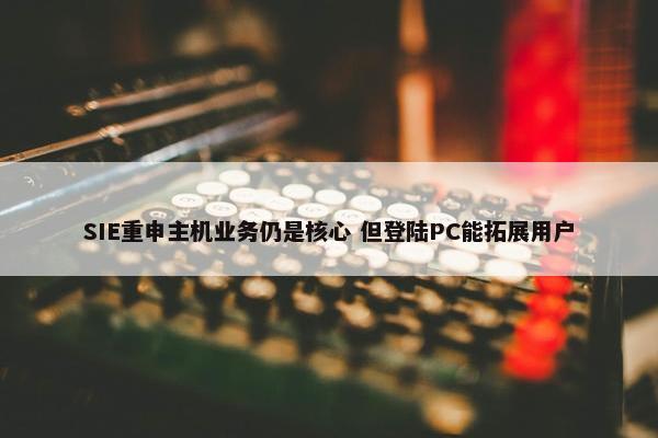 SIE重申主机业务仍是核心 但登陆PC能拓展用户