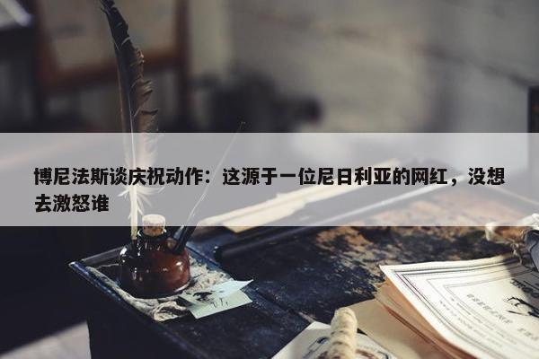 博尼法斯谈庆祝动作：这源于一位尼日利亚的网红，没想去激怒谁