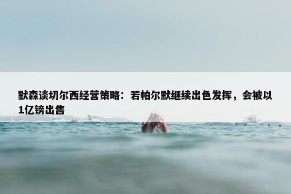 默森谈切尔西经营策略：若帕尔默继续出色发挥，会被以1亿镑出售