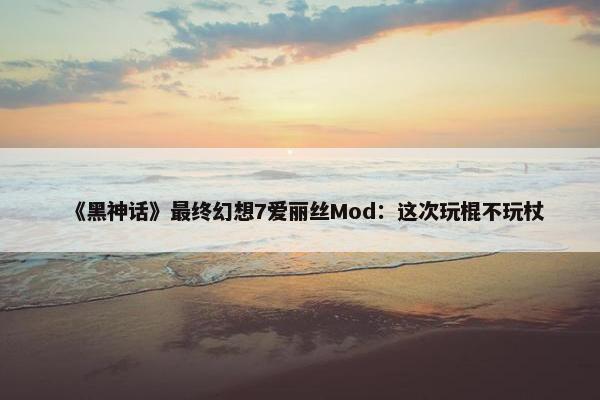 《黑神话》最终幻想7爱丽丝Mod：这次玩棍不玩杖