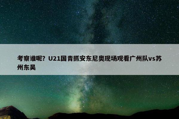 考察谁呢？U21国青抓安东尼奥现场观看广州队vs苏州东吴