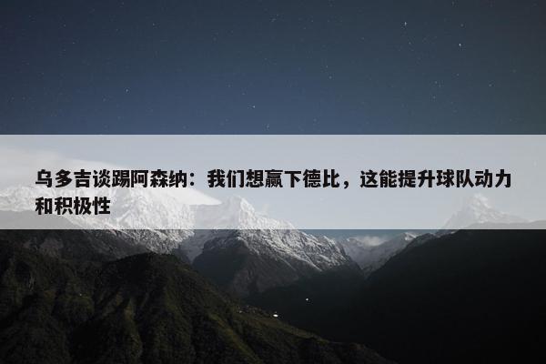 乌多吉谈踢阿森纳：我们想赢下德比，这能提升球队动力和积极性